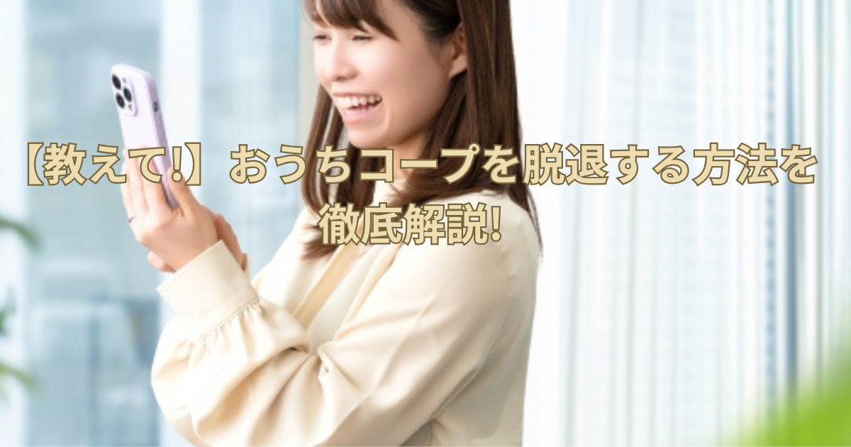 【教えて!】おうちコープを脱退する方法を徹底解説!